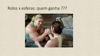 Rolos x esferas: quem ganha ???
 