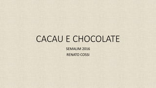 CACAU E CHOCOLATE
SEMALIM 2016
RENATO COSSI
 