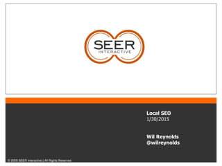 © 2009 SEER Interactive | All Rights Reserved
Local SEO
1/30/2015
Wil Reynolds
@wilreynolds
 