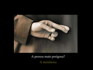 A pessoa mais perigosa?
     A mentirosa
 