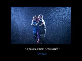 As pessoas mais necessárias?
          Os pais
 