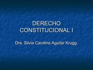 DERECHODERECHO
CONSTITUCIONAL ICONSTITUCIONAL I
Dra. Silvia Carolina Aguilar Krugg.Dra. Silvia Carolina Aguilar Krugg.
 