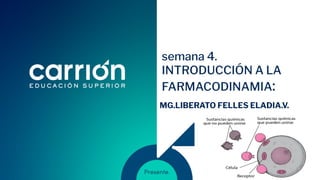 semana 4.
INTRODUCCIÓN A LA
FARMACODINAMIA:
MG.LIBERATO FELLES ELADIA.V.
 