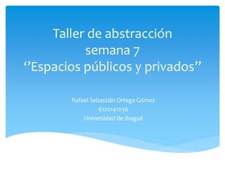 Taller de abstracción
semana 7
‘’Espacios públicos y privados’’
Rafael Sebastián Ortega Gómez
6120141036
Universidad de Ibagué
 