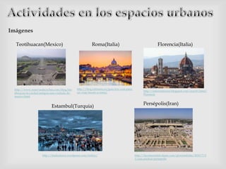 Imágenes
http://www.reservasdecoches.com/blog/teo
tihuacan-la-ciudad-antigua-mas-visitada-de-
mexico.html
Teotihuacan(Mexico) Roma(Italia)
http://blog.edreams.es/guia-low-cost-para-
un-viaje-barato-a-roma/
Florencia(Italia)
http://infernofirenze.blogspot.com/search/label/
Florencia
Estambul(Turquia)
http://traducturca.wordpress.com/turkey/
Persépolis(Iran)
http://lacomunidad.elpais.com/gloriainfinita/2010/7/2
1/una-piedras-persepolis
 