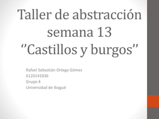 Taller de abstracción
semana 13
‘’Castillos y burgos’’
Rafael Sebastián Ortega Gómez
6120141036
Grupo 4
Universidad de Ibagué
 