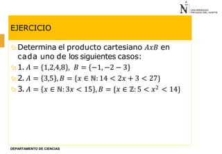 EJERCICIO
 Determina el producto cartesiano 𝐴𝑥𝐵 en
cada uno de los siguientes casos:
 1. 𝐴 =
 2. 𝐴 =
 3. 𝐴 =
DEPARTAMENTO DE CIENCIAS
1,2,4,8 , 𝐵 = −1, −2 − 3
3,5 , 𝐵 = {𝑥 ∈ ℕ: 14 < 2𝑥 + 3 < 27}
𝑥 ∈ ℕ: 3𝑥 < 15 , 𝐵 = {𝑥 ∈ ℤ: 5 < 𝑥2 < 14}
 