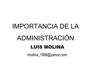 IMPORTANCIA DE LA
 ADMINISTRACIÓN
    LUIS MOLINA
   lmolina_1999@yahoo.com
 