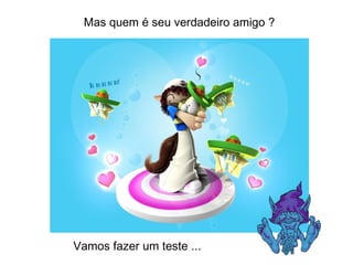 Mas quem é seu verdadeiro amigo ? Vamos fazer um teste ... 