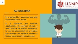 10
AUTOESTIMA
Es la percepción y valoración que cada
uno siente hacia sí mismo.
Es la evaluación que hacemos
regularmente de nosotros mismos, y
sienta la base de nuestra autoestima,
la cual es fundamental en la relación
que tenemos con nosotros mismos y
las que tenemos con otras personas.
 