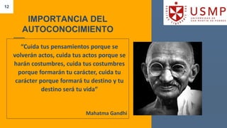 12
“Cuida tus pensamientos porque se
volverán actos, cuida tus actos porque se
harán costumbres, cuida tus costumbres
porque formarán tu carácter, cuida tu
carácter porque formará tu destino y tu
destino será tu vida”
Mahatma Gandhi
IMPORTANCIA DEL
AUTOCONOCIMIENTO
 