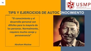 16
“El conocimiento y el
desarrollo personal son
difíciles para la mayoría de
las personas. Normalmente,
requiere mucho coraje y
perseverancia”
Abraham Maslow
TIPS Y EJERCICIOS DE AUTOCONOCIMIENTO
 