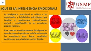 24
¿QUÉ ES LA INTELIGENCIA EMOCIONAL?
La inteligencia emocional se refiere a las
capacidades y habilidades psicológicas que
implican el sentimiento, entendimiento,
control y modificación de las emociones
propias y ajenas.
Una persona emocionalmente inteligente es
aquella capaz de gestionar satisfactoriamente
las emociones para lograr resultados
positivos en sus relaciones con los demás.
 