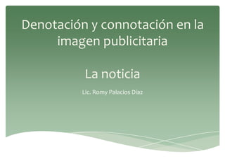 Denotación y connotación en la
imagen publicitaria
La noticia
Lic. Romy Palacios Díaz
 