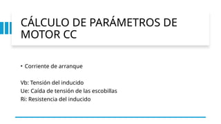 CÁLCULO DE PARÁMETROS DE
MOTOR CC
• Corriente de arranque
Vb: Tensión del inducido
Ue: Caída de tensión de las escobillas
Ri: Resistencia del inducido
 
