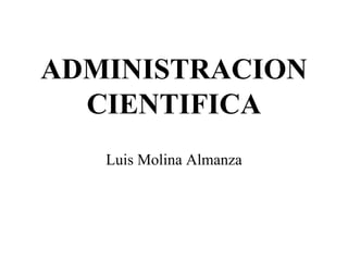ADMINISTRACION
  CIENTIFICA
   Luis Molina Almanza
 