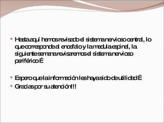 Hasta aquí hemos revisado el sistema nervioso central, lo que corresponde al encefalo y la medula espinal, la siguiente semana revisaremos el sistema nervioso periférico … Espero que la información les haya sido de utilidad … Gracias por su atención!!! 