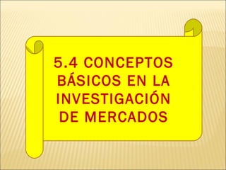 5.4 CONCEPTOS
BÁSICOS EN LA
INVESTIGACIÓN
DE MERCADOS
 
