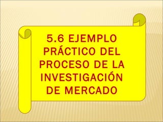 5.6 EJEMPLO
PRÁCTICO DEL
PROCESO DE LA
INVESTIGACIÓN
DE MERCADO
 