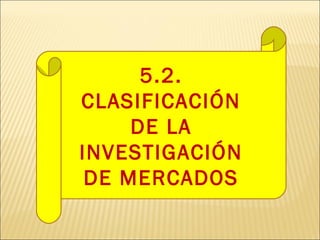 5.2.
CLASIFICACIÓN
DE LA
INVESTIGACIÓN
DE MERCADOS
 