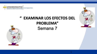 1
“ EXAMINAR LOS EFECTOS DEL
PROBLEMA”
Semana 7
 