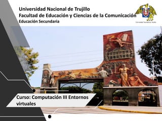 Universidad Nacional de Trujillo
Facultad de Educación y Ciencias de la Comunicación
Educación Secundaria
Curso: Computación III Entornos
virtuales
 
