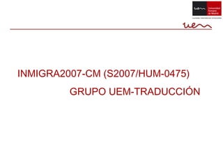 INMIGRA2007-CM (S2007/HUM-0475)
         GRUPO UEM-TRADUCCIÓN
 