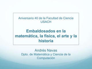 Aniversario 40 de la Facultad de Ciencia
USACH
Embaldosados en la
matemática, la física, el arte y la
historia
Andrés Navas
Dpto. de Matemática y Ciencia de la
Computación
 