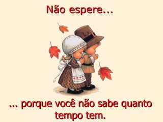 Não espere...   ... porque você não sabe quanto tempo tem. 