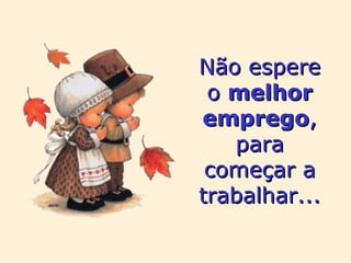 Não espere o  melhor   emprego , para começar a trabalhar... 