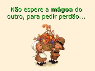 Não espere a  mágoa  do outro, para pedir perdão... 