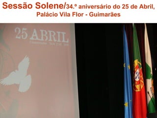 Sessão Solene/ 34.º aniversário do 25 de Abril, Palácio Vila Flor - Guimarães 
