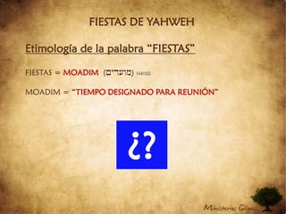 FIESTAS DE YAHWEHEtimología de la palabra “FIESTAS”FIESTAS = MOADIM((MIDOFm))H4150MOADIM = “TIEMPO DESIGNADO PARA REUNIÓN”¿?
