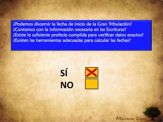 ¿Podemos discernir la fecha de inicio de la Gran Tribulación?¿Contamos con la información necesaria en las Escrituras?¿Existe la suficiente profecía cumplida para verificar datos exactos?¿Existen las herramientas adecuadas para calcular las fechas?SÍNO
