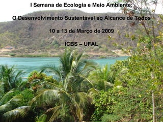 I Semana de Ecologia e Meio Ambiente: O Desenvolvimento Sustentável ao Alcance de Todos 10 a 13 de Março de 2009 ICBS – UFAL 