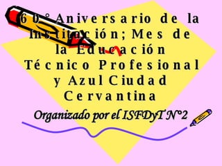 60° Aniversario de la Institución; Mes de la Educación Técnico Profesional y Azul Ciudad Cervantina Organizado por el ISFDyT N°2 