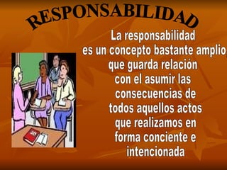 RESPONSABILIDAD La responsabilidad es un concepto bastante amplio,  que guarda relación  con el asumir las consecuencias de todos aquellos actos que realizamos en forma conciente e intencionada 