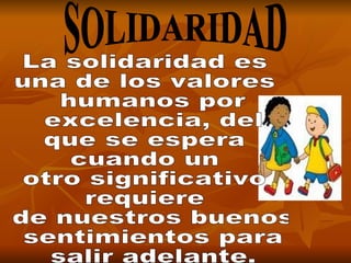SOLIDARIDAD La solidaridad es  una de los valores humanos por excelencia, del  que se espera  cuando un  otro significativo  requiere de nuestros buenos sentimientos para salir adelante. 