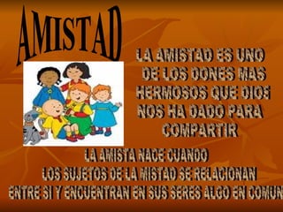 AMISTAD LA AMISTAD ES UNO DE LOS DONES MAS HERMOSOS QUE DIOS NOS HA DADO PARA COMPARTIR LA AMISTA NACE CUANDO LOS SUJETOS DE LA MISTAD SE RELACIONAN ENTRE SI Y ENCUENTRAN EN SUS SERES ALGO EN COMUN 