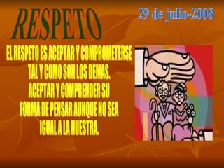RESPETO 29 de julio-2008 EL RESPETO ES ACEPTAR Y COMPROMETERSE TAL Y COMO SON LOS DEMAS. ACEPTAR Y COMPRENDER SU FORMA DE PENSAR AUNQUE NO SEA IGUAL A LA NUESTRA. 