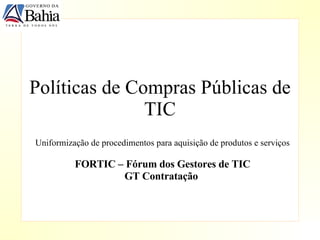 Políticas  de  Compras Públicas de TIC Uniformização  de  procedimentos   para aquisição de produtos e serviços FORTIC – Fórum dos Gestores de TIC GT Contratação  