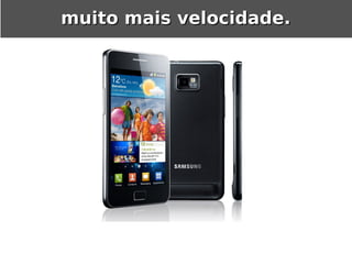 muito mais velocidade.
 