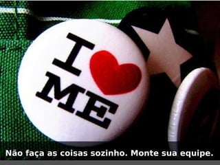 Não faça as coisas sozinho. Monte sua equipe.
 