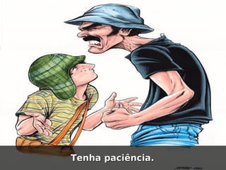 Tenha paciência.
 