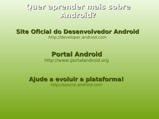 Quer aprender mais sobre
          Android?

Site Oficial do Desenvolvedor Android
         http://developer.android.com



           Portal Android
        http://www.portalandroid.org



   Ajude a evoluir a plataforma!
          http://source.android.com
 