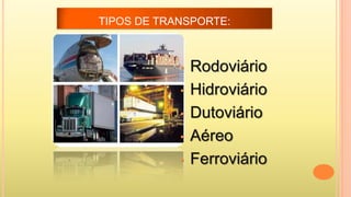 TIPOS DE TRANSPORTE:

•
•
•
•
•

Rodoviário
Hidroviário
Dutoviário
Aéreo
Ferroviário

 