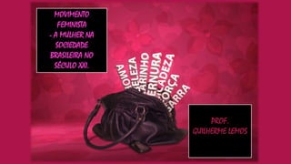 MOVIMENTO
FEMINISTA
- A MULHER NA
SOCIEDADE
BRASILEIRA NO
SÉCULO XXI.

PROF.
GUILHERME LEMOS

 