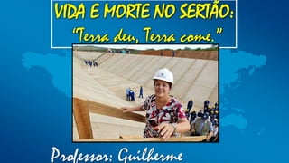 VIDA E MORTE NO SERTÃO:
“Terra deu, Terra come.”

Professor: Guilherme

 