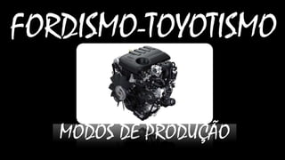 FORDISMO-TOYOTISMO
MODOS DE PRODUÇÃO

 