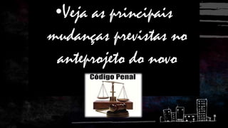 •Veja as principais
mudanças previstas no
anteprojeto do novo

 